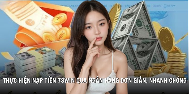 Thực hiện nạp tiền 78Win qua ngân hàng đơn giản, nhanh chóng